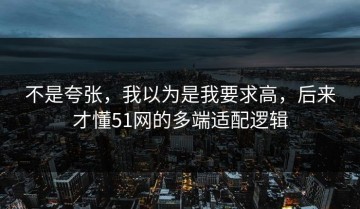 不是夸张，我以为是我要求高，后来才懂51网的多端适配逻辑