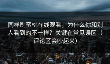 同样刷蜜桃在线观看，为什么你和别人看到的不一样？关键在常见误区（评论区会吵起来）