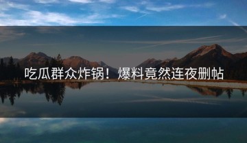 吃瓜群众炸锅！爆料竟然连夜删帖
