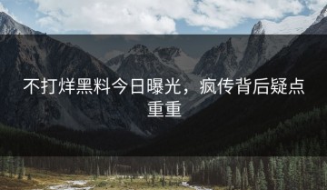 不打烊黑料今日曝光，疯传背后疑点重重