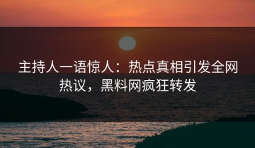 主持人一语惊人：热点真相引发全网热议，黑料网疯狂转发