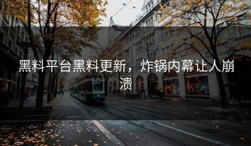 黑料平台黑料更新，炸锅内幕让人崩溃
