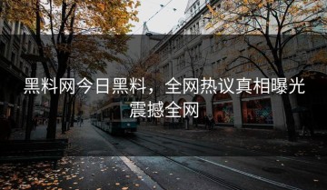 黑料网今日黑料，全网热议真相曝光震撼全网
