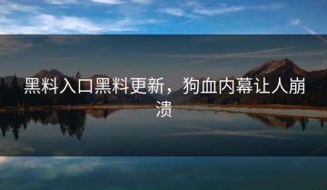 黑料入口黑料更新，狗血内幕让人崩溃