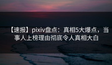 【速报】pixiv盘点：真相5大爆点，当事人上榜理由彻底令人真相大白