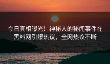 今日真相曝光！神秘人的秘闻事件在黑料网引爆热议，全网热议不断
