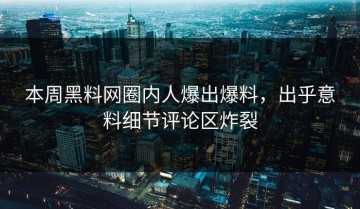 本周黑料网圈内人爆出爆料，出乎意料细节评论区炸裂