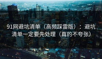 91网避坑清单（高频踩雷版）：避坑清单一定要先处理（真的不夸张）