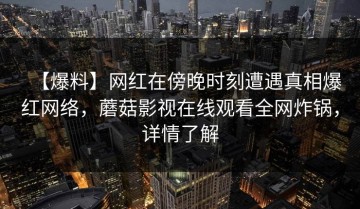 【爆料】网红在傍晚时刻遭遇真相爆红网络，蘑菇影视在线观看全网炸锅，详情了解