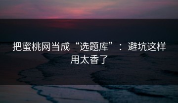 把蜜桃网当成“选题库”：避坑这样用太香了