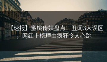 【速报】蜜桃传媒盘点：丑闻3大误区，网红上榜理由疯狂令人心跳