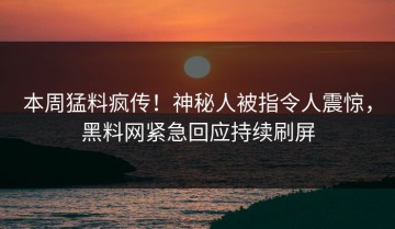 本周猛料疯传！神秘人被指令人震惊，黑料网紧急回应持续刷屏