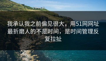 我承认我之前偏见很大，用51网网址最折磨人的不是时间，是时间管理反复拉扯
