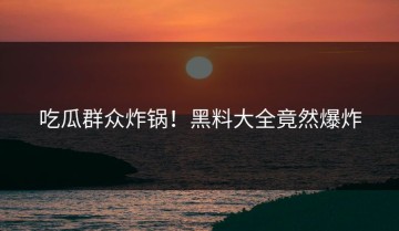 吃瓜群众炸锅！黑料大全竟然爆炸