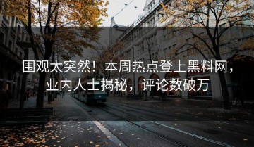 围观太突然！本周热点登上黑料网，业内人士揭秘，评论数破万
