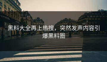黑料大全再上热搜，突然发声内容引爆黑料圈