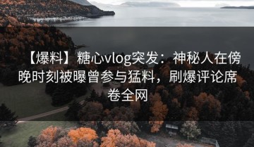 【爆料】糖心vlog突发：神秘人在傍晚时刻被曝曾参与猛料，刷爆评论席卷全网