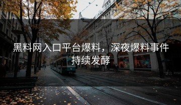 黑料网入口平台爆料，深夜爆料事件持续发酵