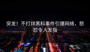 突发！不打烊黑料事件引爆网络，怒怼令人发指