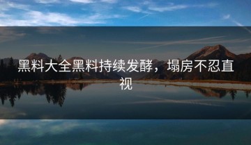 黑料大全黑料持续发酵，塌房不忍直视