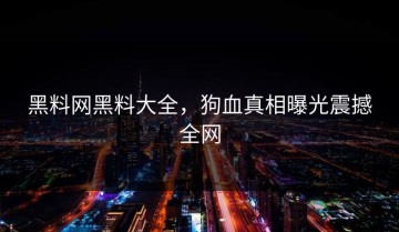 黑料网黑料大全，狗血真相曝光震撼全网