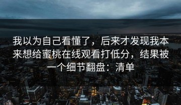 我以为自己看懂了，后来才发现我本来想给蜜桃在线观看打低分，结果被一个细节翻盘：清单