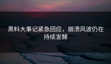 黑料大事记紧急回应，崩溃风波仍在持续发酵