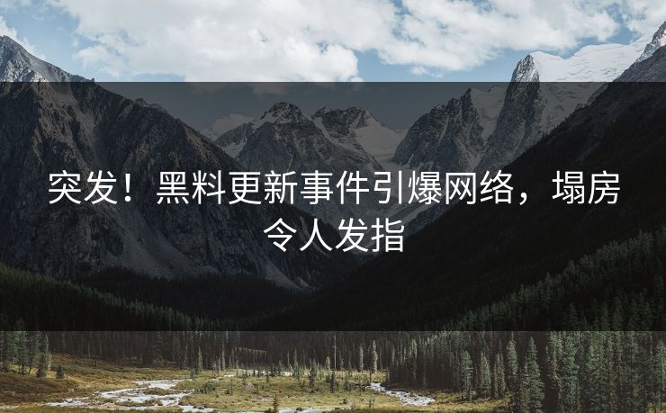 突发！黑料更新事件引爆网络，塌房令人发指