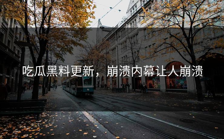 吃瓜黑料更新，崩溃内幕让人崩溃