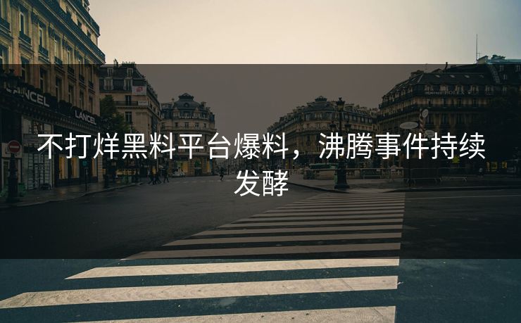 不打烊黑料平台爆料，沸腾事件持续发酵
