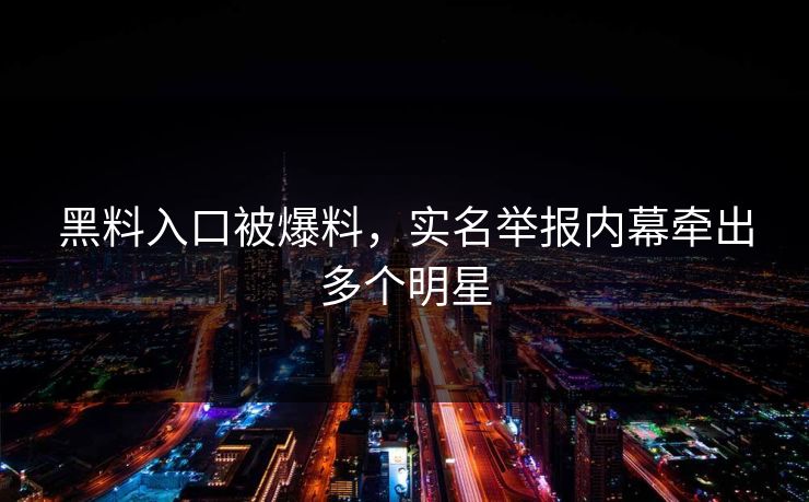 黑料入口被爆料，实名举报内幕牵出多个明星