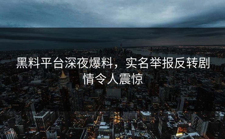 黑料平台深夜爆料，实名举报反转剧情令人震惊