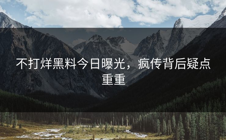 不打烊黑料今日曝光，疯传背后疑点重重