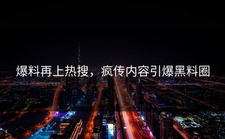爆料再上热搜，疯传内容引爆黑料圈