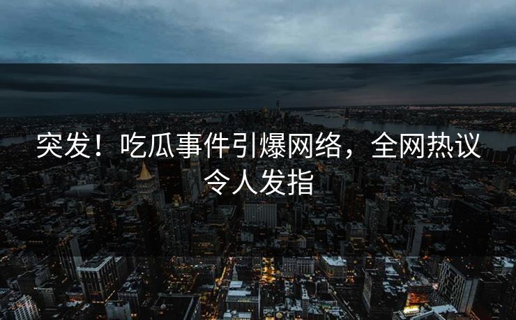 突发！吃瓜事件引爆网络，全网热议令人发指