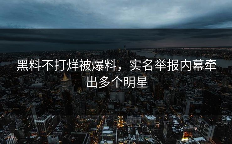 黑料不打烊被爆料，实名举报内幕牵出多个明星
