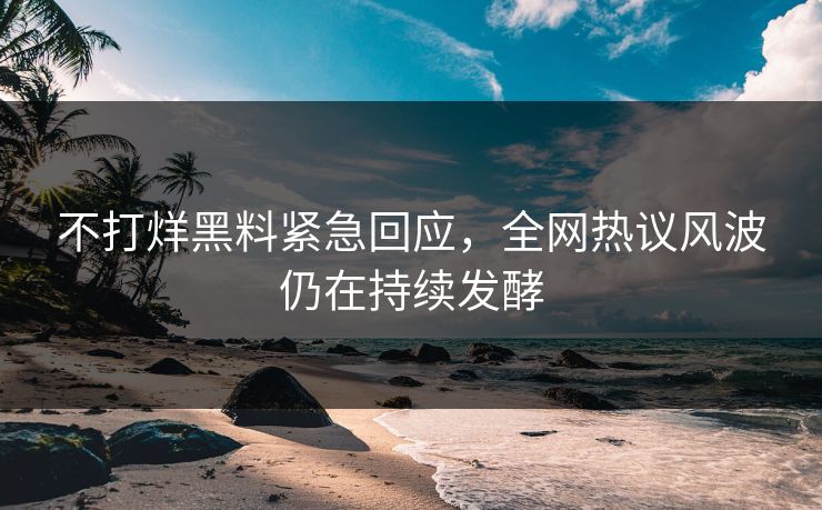 不打烊黑料紧急回应，全网热议风波仍在持续发酵