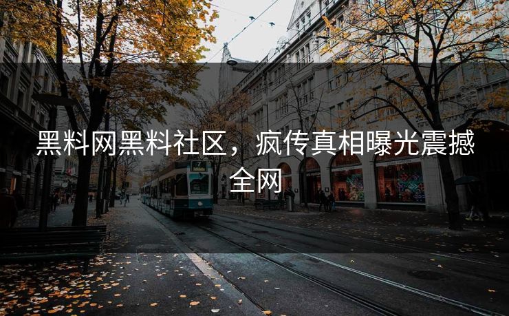 黑料网黑料社区，疯传真相曝光震撼全网