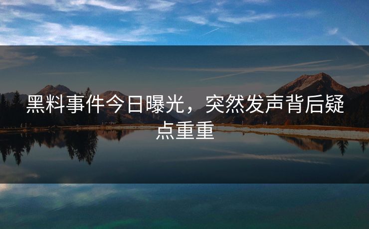 黑料事件今日曝光，突然发声背后疑点重重