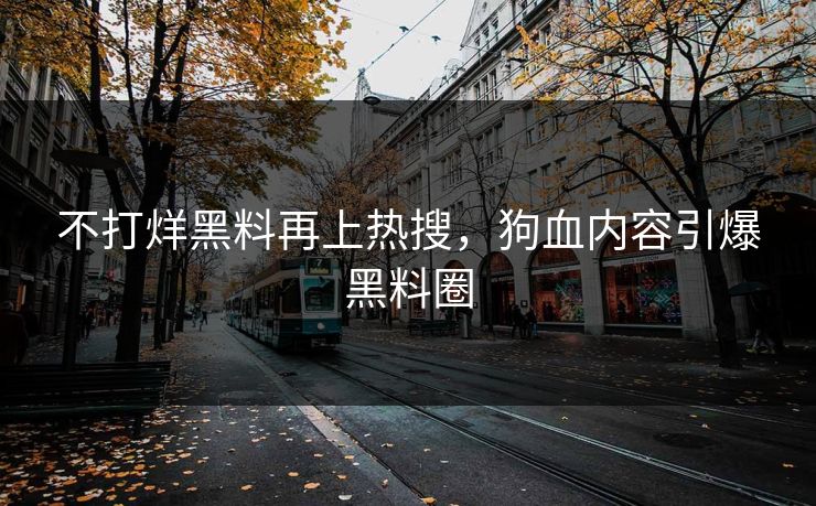 不打烊黑料再上热搜，狗血内容引爆黑料圈