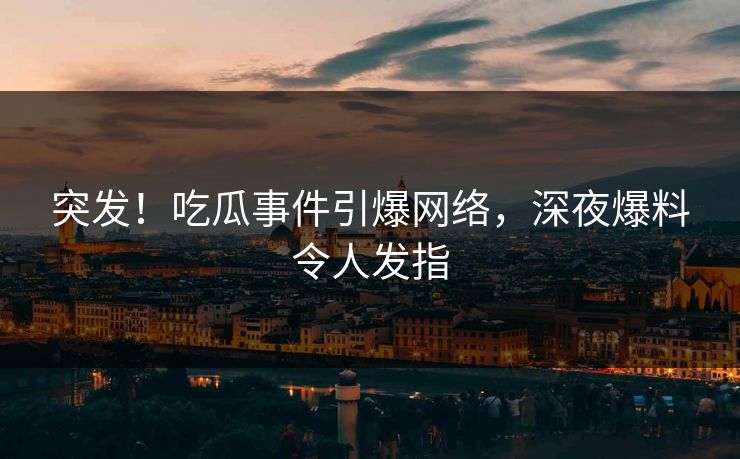 突发！吃瓜事件引爆网络，深夜爆料令人发指