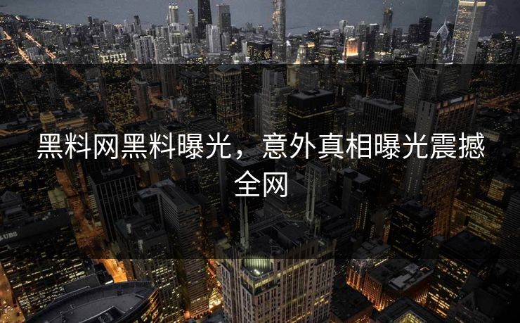 黑料网黑料曝光，意外真相曝光震撼全网