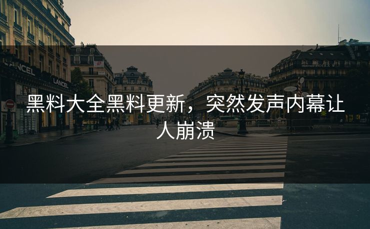 黑料大全黑料更新，突然发声内幕让人崩溃
