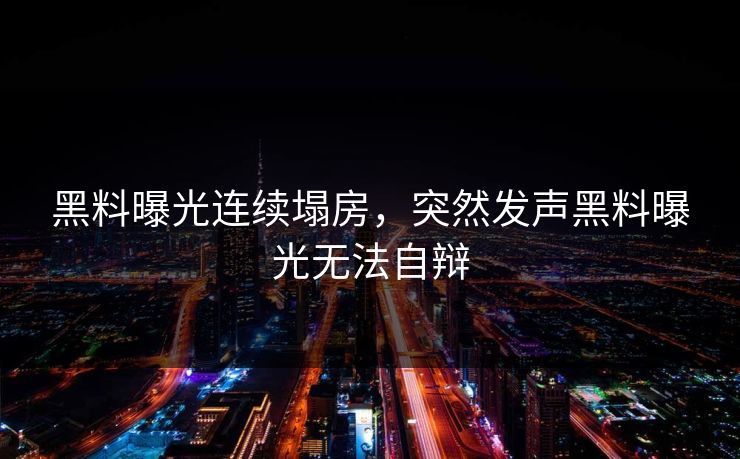 黑料曝光连续塌房，突然发声黑料曝光无法自辩