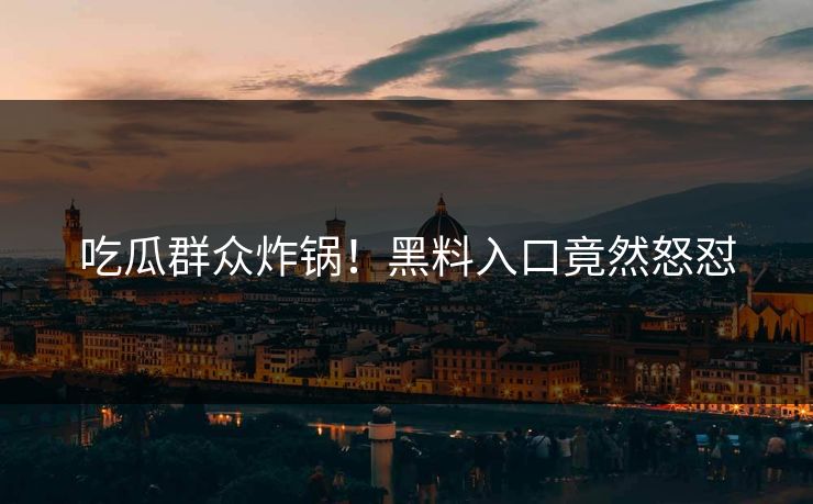 吃瓜群众炸锅！黑料入口竟然怒怼