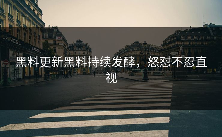 黑料更新黑料持续发酵，怒怼不忍直视