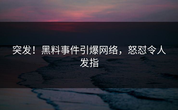 突发！黑料事件引爆网络，怒怼令人发指