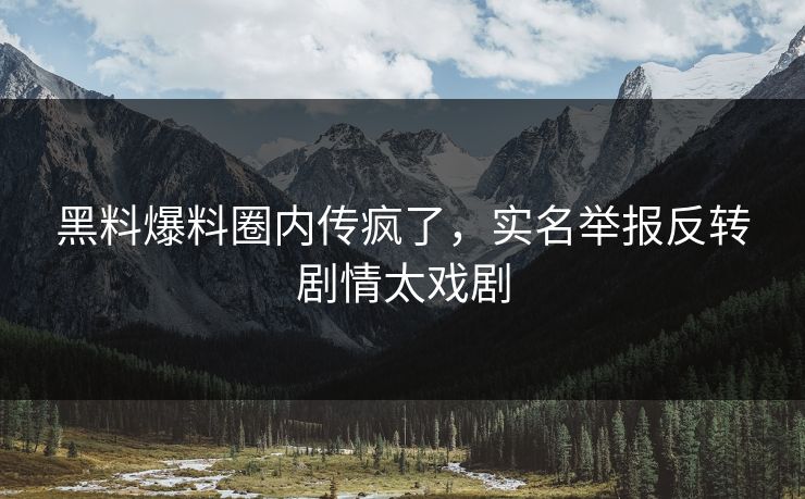 黑料爆料圈内传疯了，实名举报反转剧情太戏剧