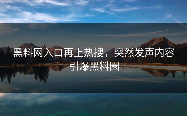 黑料网入口再上热搜，突然发声内容引爆黑料圈