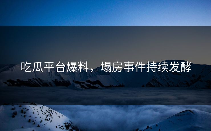 吃瓜平台爆料，塌房事件持续发酵